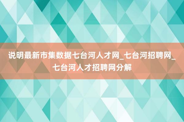 说明最新市集数据七台河人才网_七台河招聘网_七台河人才招聘网分解